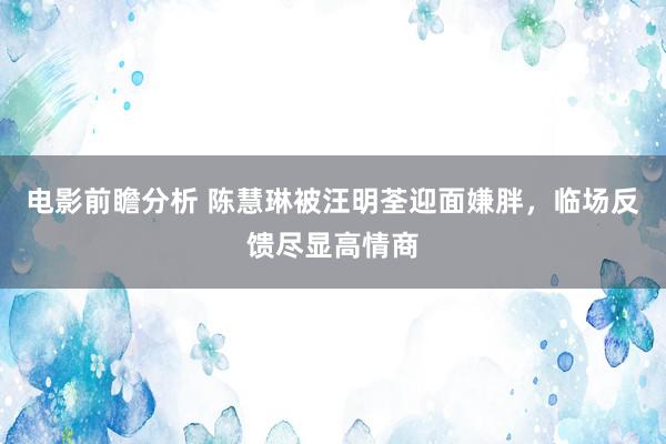 电影前瞻分析 陈慧琳被汪明荃迎面嫌胖，临场反馈尽显高情商