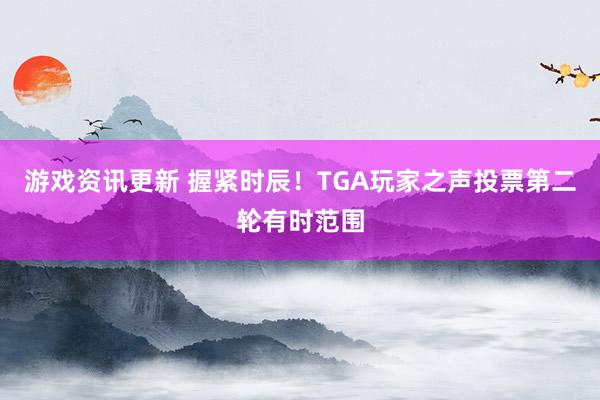 游戏资讯更新 握紧时辰！TGA玩家之声投票第二轮有时范围