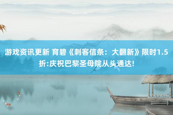 游戏资讯更新 育碧《刺客信条：大翻新》限时1.5折:庆祝巴黎圣母院从头通达!