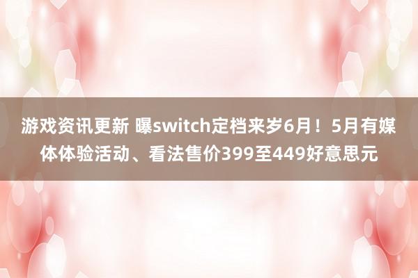 游戏资讯更新 曝switch定档来岁6月！5月有媒体体验活动、看法售价399至449好意思元