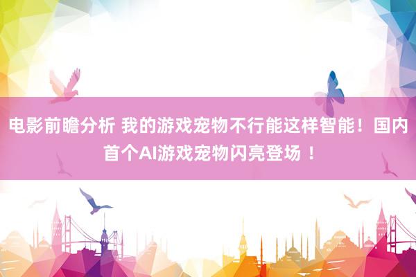 电影前瞻分析 我的游戏宠物不行能这样智能！国内首个AI游戏宠物闪亮登场 ！