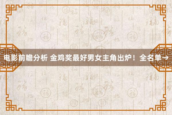 电影前瞻分析 金鸡奖最好男女主角出炉！全名单→