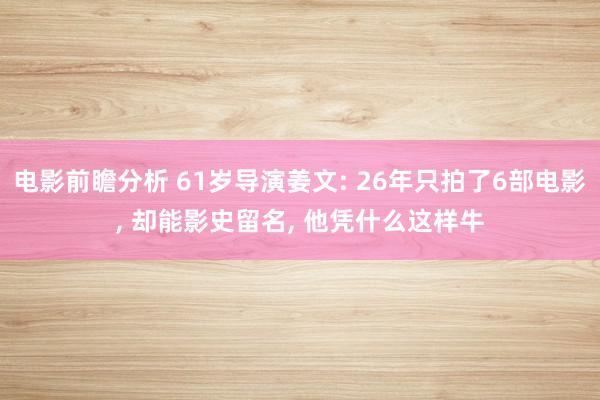 电影前瞻分析 61岁导演姜文: 26年只拍了6部电影, 却能影史留名, 他凭什么这样牛