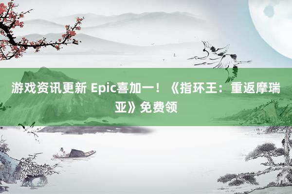 游戏资讯更新 Epic喜加一！《指环王：重返摩瑞亚》免费领