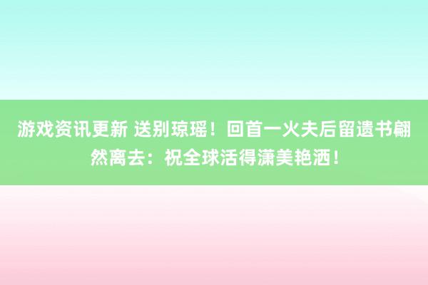 游戏资讯更新 送别琼瑶！回首一火夫后留遗书翩然离去：祝全球活得潇美艳洒！