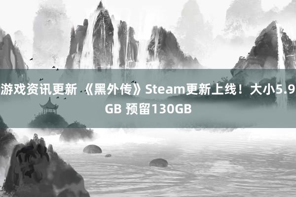 游戏资讯更新 《黑外传》Steam更新上线！大小5.9GB 预留130GB