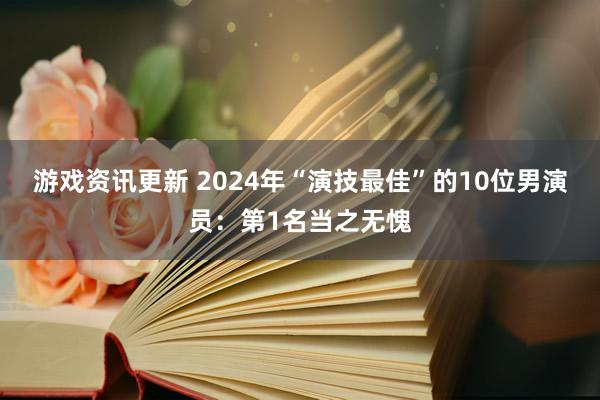 游戏资讯更新 2024年“演技最佳”的10位男演员：第1名当之无愧