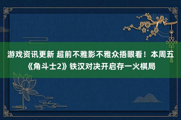 游戏资讯更新 超前不雅影不雅众捂眼看！本周五《角斗士2》铁汉对决开启存一火棋局