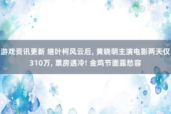 游戏资讯更新 继叶柯风云后, 黄晓明主演电影两天仅310万, 票房遇冷! 金鸡节面露愁容