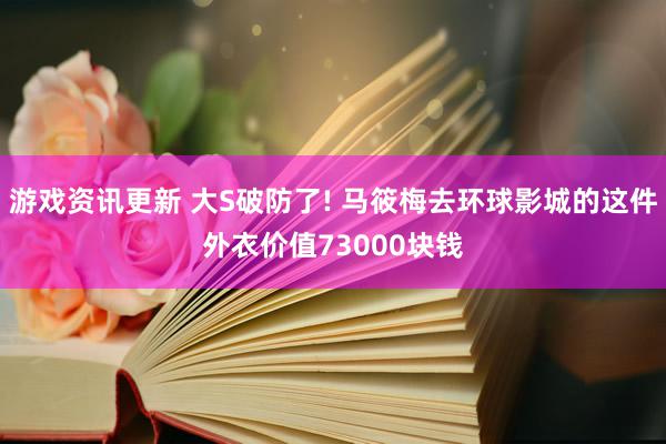 游戏资讯更新 大S破防了! 马筱梅去环球影城的这件外衣价值73000块钱