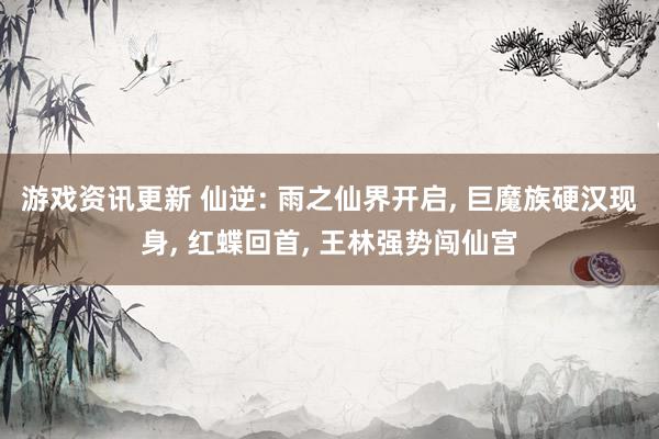 游戏资讯更新 仙逆: 雨之仙界开启, 巨魔族硬汉现身, 红蝶回首, 王林强势闯仙宫