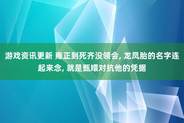 游戏资讯更新 雍正到死齐没领会, 龙凤胎的名字连起来念, 就是甄嬛对抗他的凭据