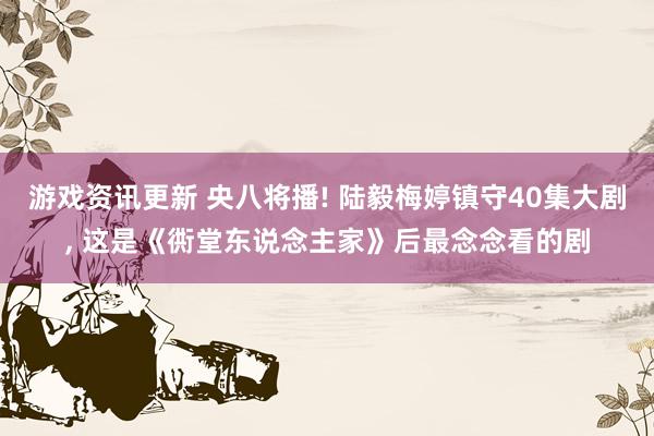 游戏资讯更新 央八将播! 陆毅梅婷镇守40集大剧, 这是《衖堂东说念主家》后最念念看的剧