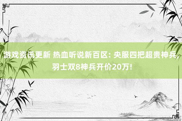 游戏资讯更新 热血听说新百区: 央服四把超贵神兵, 羽士双8神兵开价20万!