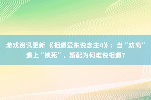 游戏资讯更新 《相遇爱东说念主4》：当“劝离”遇上“锁死”，婚配为何难说相遇？