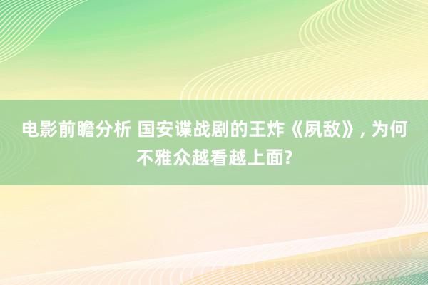 电影前瞻分析 国安谍战剧的王炸《夙敌》, 为何不雅众越看越上面?