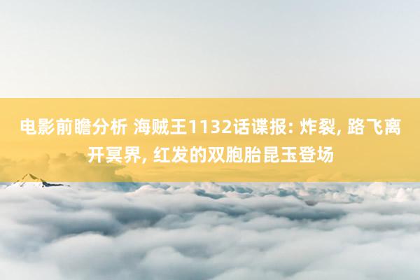 电影前瞻分析 海贼王1132话谍报: 炸裂, 路飞离开冥界, 红发的双胞胎昆玉登场