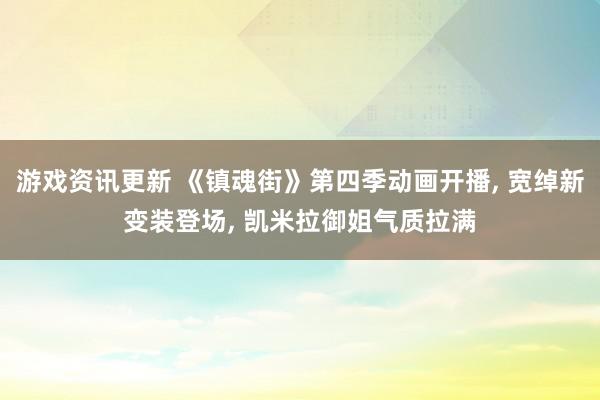 游戏资讯更新 《镇魂街》第四季动画开播, 宽绰新变装登场, 凯米拉御姐气质拉满