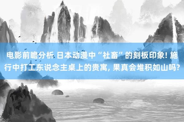 电影前瞻分析 日本动漫中“社畜”的刻板印象! 施行中打工东说念主桌上的贵寓, 果真会堆积如山吗?