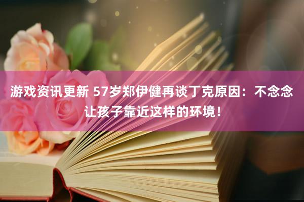 游戏资讯更新 57岁郑伊健再谈丁克原因：不念念让孩子靠近这样的环境！