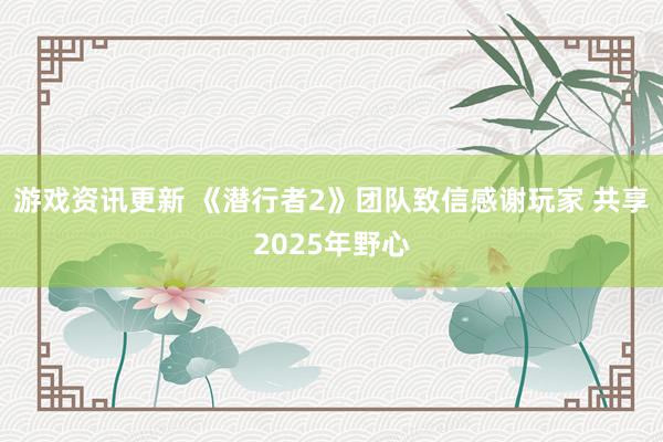 游戏资讯更新 《潜行者2》团队致信感谢玩家 共享2025年野心