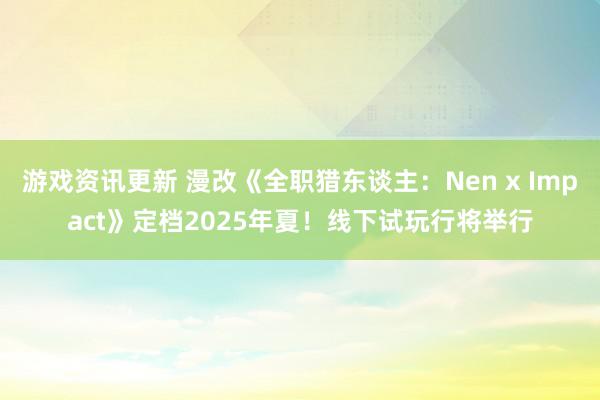 游戏资讯更新 漫改《全职猎东谈主：Nen x Impact》定档2025年夏！线下试玩行将举行