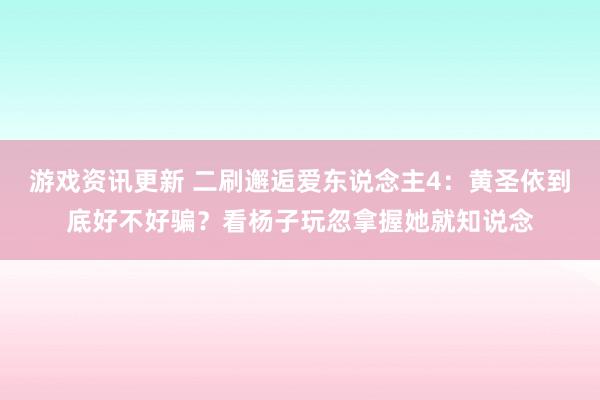 游戏资讯更新 二刷邂逅爱东说念主4：黄圣依到底好不好骗？看杨子玩忽拿握她就知说念