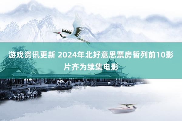 游戏资讯更新 2024年北好意思票房暂列前10影片齐为续集电影