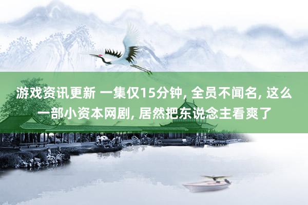 游戏资讯更新 一集仅15分钟, 全员不闻名, 这么一部小资本网剧, 居然把东说念主看爽了