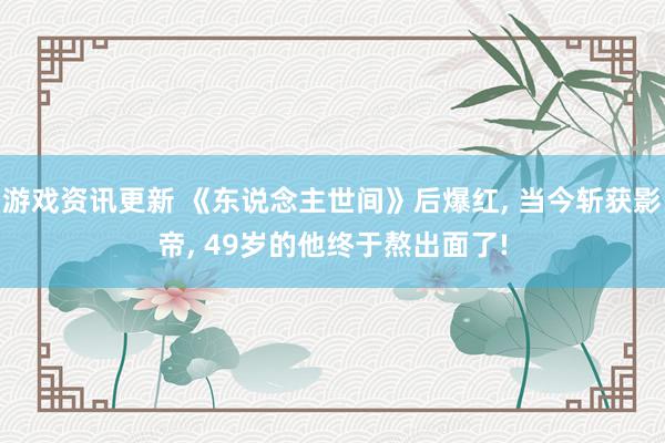 游戏资讯更新 《东说念主世间》后爆红, 当今斩获影帝, 49岁的他终于熬出面了!