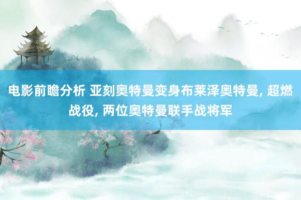 电影前瞻分析 亚刻奥特曼变身布莱泽奥特曼, 超燃战役, 两位奥特曼联手战将军