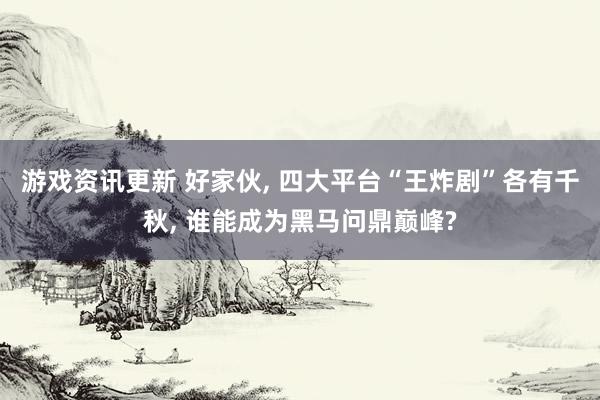 游戏资讯更新 好家伙, 四大平台“王炸剧”各有千秋, 谁能成为黑马问鼎巅峰?