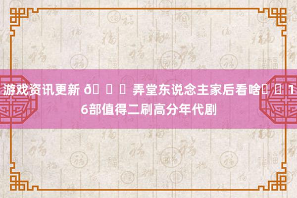 游戏资讯更新 🆘弄堂东说念主家后看啥⁉️16部值得二刷高分年代剧