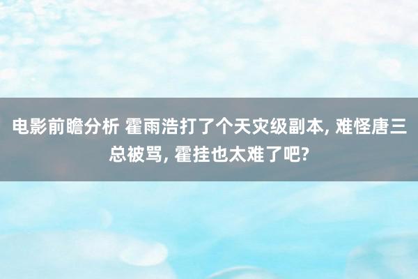 电影前瞻分析 霍雨浩打了个天灾级副本, 难怪唐三总被骂, 霍挂也太难了吧?