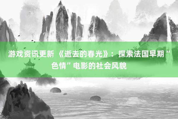 游戏资讯更新 《逝去的春光》：探索法国早期“色情”电影的社会风貌