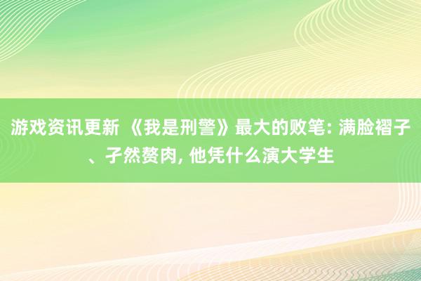 游戏资讯更新 《我是刑警》最大的败笔: 满脸褶子、孑然赘肉, 他凭什么演大学生