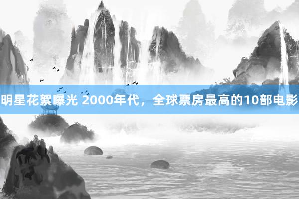 明星花絮曝光 2000年代，全球票房最高的10部电影