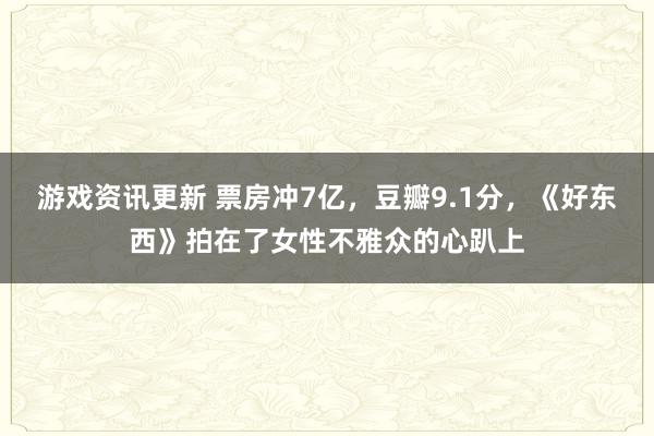 游戏资讯更新 票房冲7亿，豆瓣9.1分，《好东西》拍在了女性不雅众的心趴上