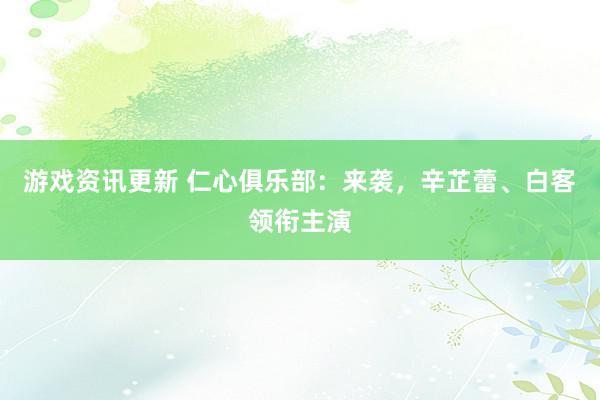 游戏资讯更新 仁心俱乐部：来袭，辛芷蕾、白客领衔主演