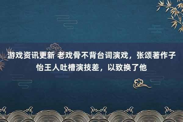 游戏资讯更新 老戏骨不背台词演戏，张颂著作子怡王人吐槽演技差，以致换了他