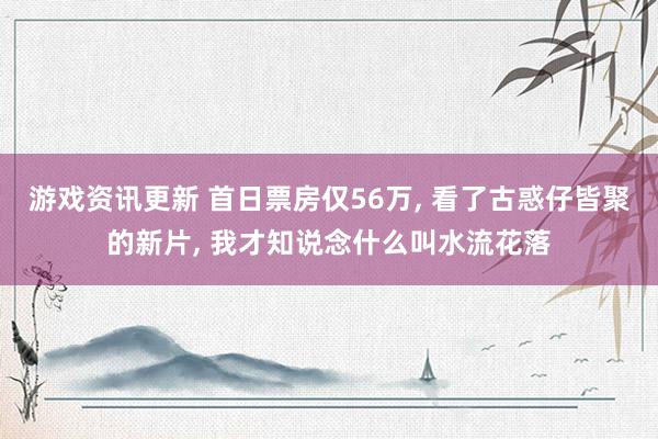 游戏资讯更新 首日票房仅56万, 看了古惑仔皆聚的新片, 我才知说念什么叫水流花落