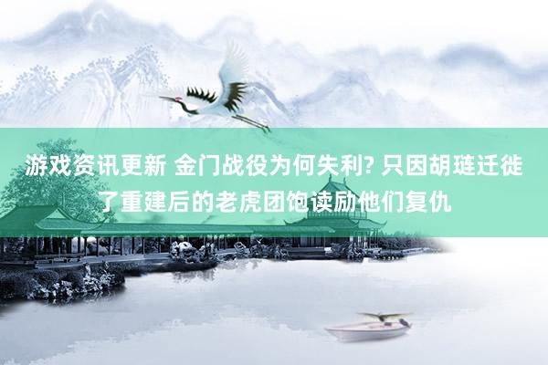 游戏资讯更新 金门战役为何失利? 只因胡琏迁徙了重建后的老虎团饱读励他们复仇