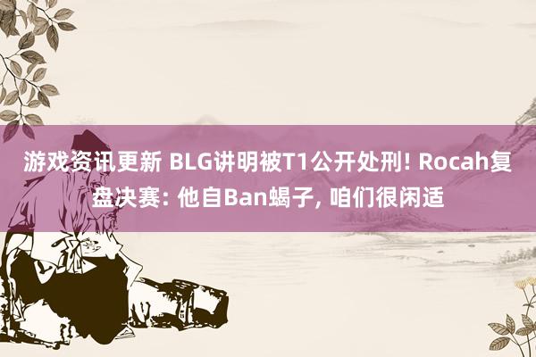 游戏资讯更新 BLG讲明被T1公开处刑! Rocah复盘决赛: 他自Ban蝎子, 咱们很闲适