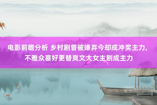 电影前瞻分析 乡村剧曾被嫌弃今却成冲奖主力, 不雅众喜好更替爽文大女主剧成主力