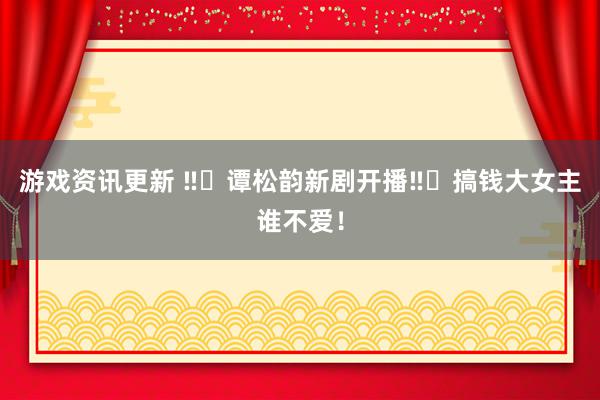 游戏资讯更新 ‼️谭松韵新剧开播‼️搞钱大女主谁不爱！