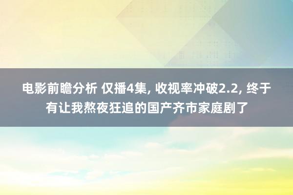 电影前瞻分析 仅播4集, 收视率冲破2.2, 终于有让我熬夜狂追的国产齐市家庭剧了