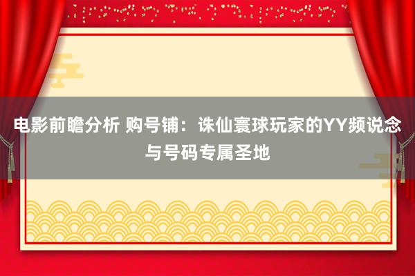 电影前瞻分析 购号铺：诛仙寰球玩家的YY频说念与号码专属圣地