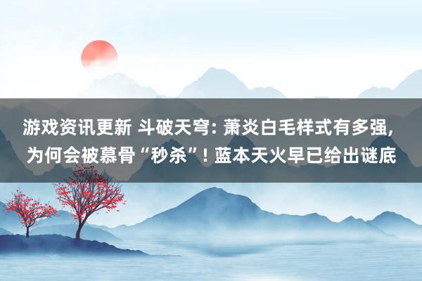 游戏资讯更新 斗破天穹: 萧炎白毛样式有多强, 为何会被慕骨“秒杀”! 蓝本天火早已给出谜底