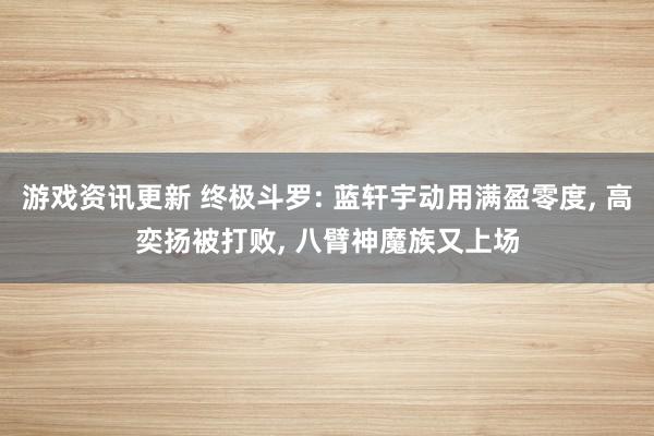 游戏资讯更新 终极斗罗: 蓝轩宇动用满盈零度, 高奕扬被打败, 八臂神魔族又上场