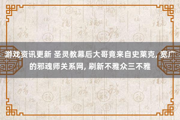 游戏资讯更新 圣灵教幕后大哥竟来自史莱克, 宽广的邪魂师关系网, 刷新不雅众三不雅